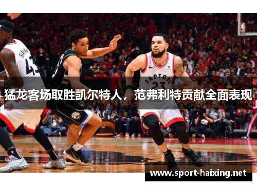 猛龙客场取胜凯尔特人，范弗利特贡献全面表现